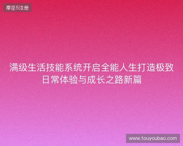 满级生活技能系统开启全能人生打造极致日常体验与成长之路新篇