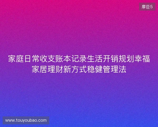 家庭日常收支账本记录生活开销规划幸福家居理财新方式稳健管理法