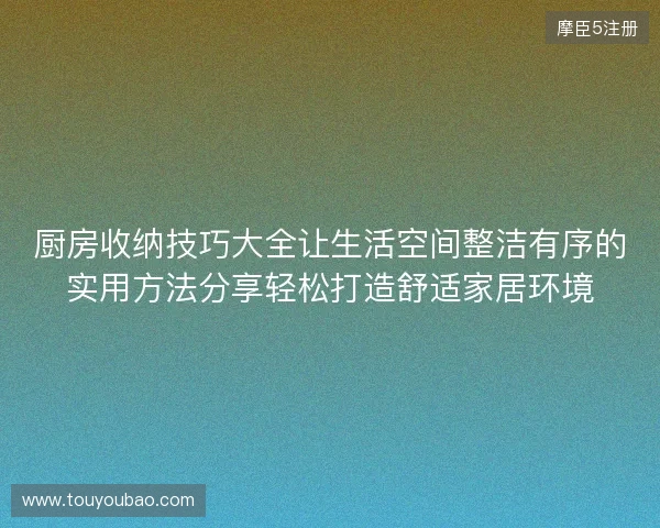 厨房收纳技巧大全让生活空间整洁有序的实用方法分享轻松打造舒适家居环境